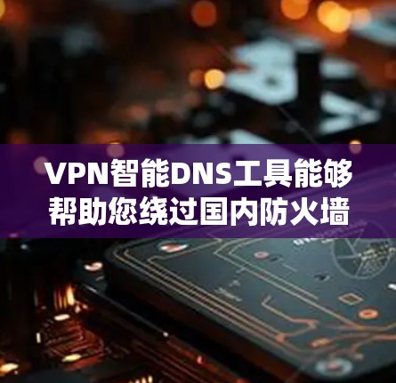 VPN智能DNS工具能够帮助您绕过国内防火墙，访问国际互联网的DNS服务器，并使用VPN连接这些服务器。以下是详细的步骤和注意事项