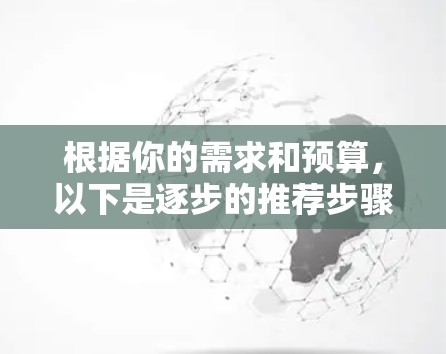 根据你的需求和预算，以下是逐步的推荐步骤