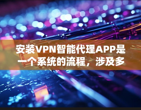 安装VPN智能代理APP是一个系统的流程，涉及多个步骤，需要谨慎操作以确保安全。以下是一个清晰的步骤指南