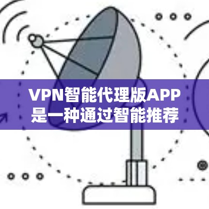VPN智能代理版APP是一种通过智能推荐和自动化功能来提升VPN使用体验的软件工具。以下是其特点、潜在问题及建议的总结