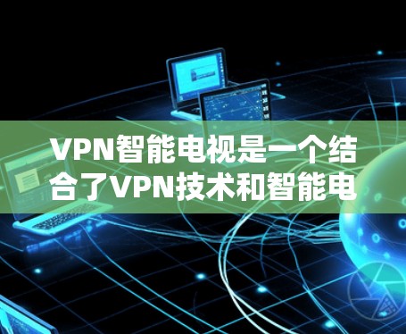 VPN智能电视是一个结合了VPN技术和智能电视功能的设备，旨在提供便捷和安全的视频流播放体验。以下是对该技术的详细分析