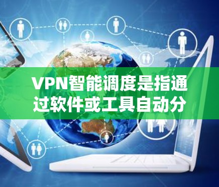 VPN智能调度是指通过软件或工具自动分配VPN中的网络资源（如IP地址、端口、时间段等）以优化资源利用率和保证网络用户体验。以下是关于VPN智能调度的一些关键点和步骤
