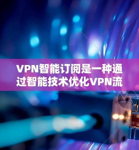 VPN智能订阅是一种通过智能技术优化VPN流量使用方式的服务，旨在提高用户体验和减少被恶意软件攻击的机会。以下是关于VPN智能订阅的一些关键信息