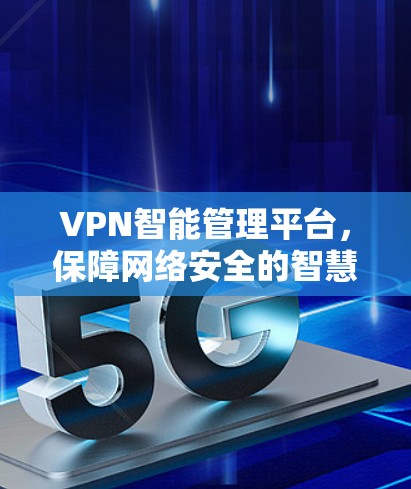 VPN智能管理平台，保障网络安全的智慧解决方案