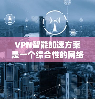 VPN智能加速方案是一个综合性的网络加速技术，旨在利用人工智能、大数据、实时流量分析等技术，快速提升VPN连接的实时速度和稳定性，从而优化网络资源的使用效率。以下是关于VPN智能加速方案的详细介绍