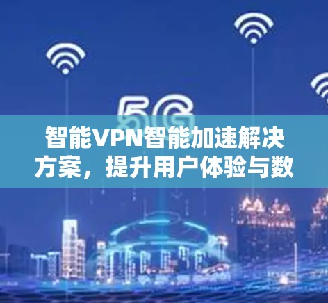 智能VPN智能加速解决方案，提升用户体验与数据安全的深度解析