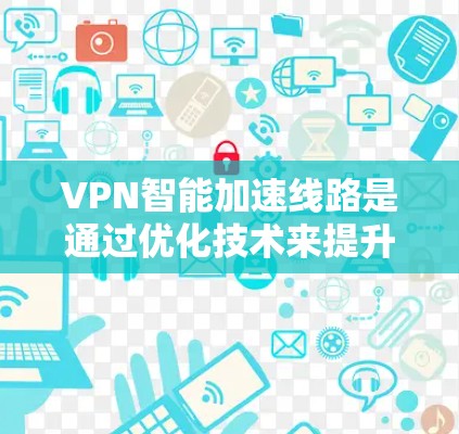 VPN智能加速线路是通过优化技术来提升 VPNs 连接目标网站的效率和稳定性，从而提供更流畅、更可靠的服务。以下是对该主题的分步解释