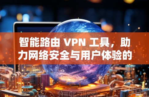 智能路由 VPN 工具，助力网络安全与用户体验的完美结合