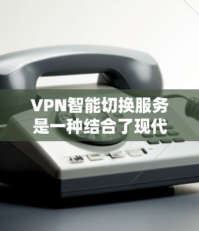 VPN智能切换服务是一种结合了现代网络安全技术和智能算法的网络解决方案，旨在提高网络的安全性、性能和用户体验。以下是该服务的详细分析和总结