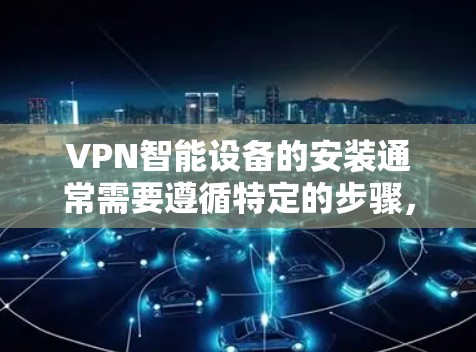 VPN智能设备的安装通常需要遵循特定的步骤，并且在使用前需要确保设备的安全性。以下是一些关键点和步骤，帮助您顺利安装和使用智能VPN设备