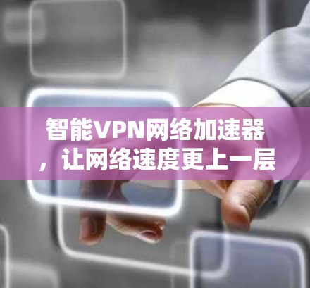 智能VPN网络加速器，让网络速度更上一层楼