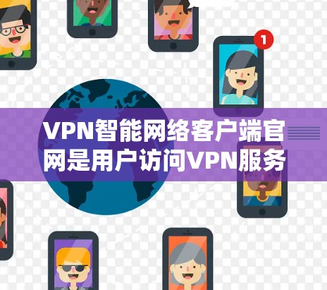 VPN智能网络客户端官网是用户访问VPN服务的重要入口，以下是详细的步骤和信息