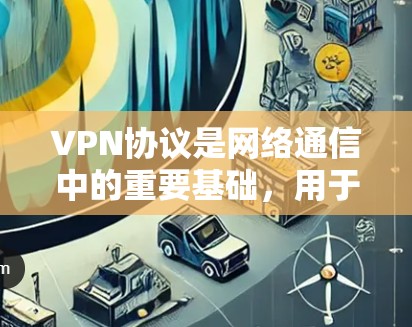 VPN协议是网络通信中的重要基础，用于保护数据传输的安全性。以下是几个主要的VPN协议及其特点