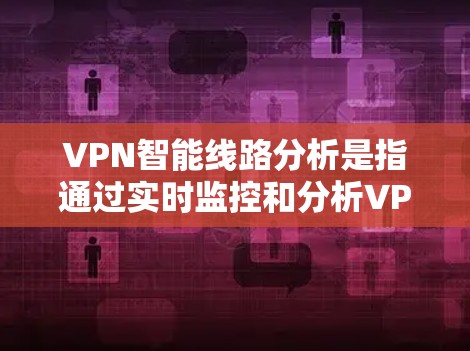 VPN智能线路分析是指通过实时监控和分析VPN网络的流量、带宽、服务器负载等信息，以帮助用户更好地了解和优化网络环境。以下是 VPN 智能线路分析的步骤和方法