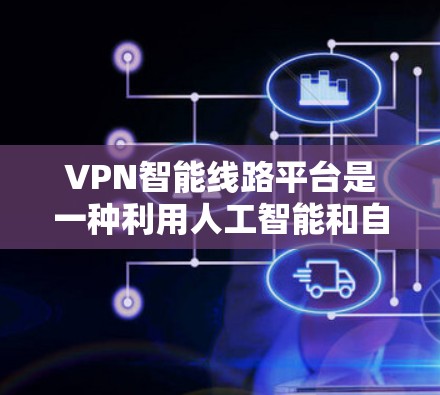 VPN智能线路平台是一种利用人工智能和自动化技术提升网络安全的互联网服务，旨在提供更安全、更透明和灵活的VPN选择。以下是对该技术的详细分析