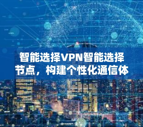 智能选择VPN智能选择节点，构建个性化通信体验的智能网络平台