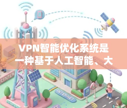 VPN智能优化系统是一种基于人工智能、大数据分析和机器学习的技术，旨在通过自动学习和适应用户行为，提升VPN的性能、安全性、用户体验和数据隐私保护能力。以下是该系统的主要功能及其特点