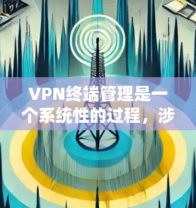 VPN终端管理是一个系统性的过程，涉及多个步骤和配置，旨在确保用户能够安全地连接到VPN网络。以下是对VPN终端管理的详细总结