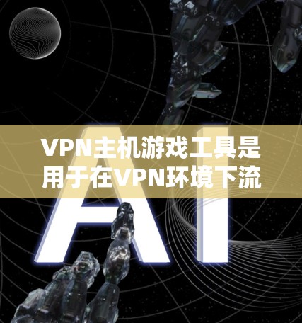 VPN主机游戏工具是用于在VPN环境下流畅进行游戏的软件，以下是几种常见的工具及其特点