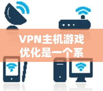 VPN主机游戏优化是一个系统性的过程,需要从多个方面进行调整和优化。以下是详细的步骤指南 VPN主机游戏优化是一个系统性的过程,需要从多个方面进行调整和优化。以下是详细的步骤指南