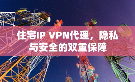 住宅IP VPN代理,隐私与安全的双重保障 住宅IP VPN代理,隐私与安全的双重保障