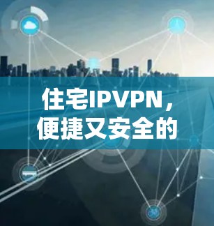 住宅IPVPN，便捷又安全的连接到家服务
