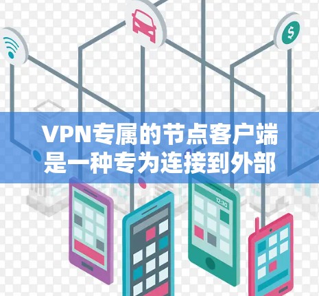 VPN专属的节点客户端是一种专为连接到外部网络设计的客户端，旨在提供更强的配置、功能和安全性。以下是其主要特点和使用步骤的详细说明