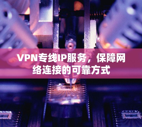 VPN专线IP服务，保障网络连接的可靠方式