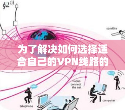 为了解决如何选择适合自己的VPN线路的问题,以下是一个详尽的指南 为了解决如何选择适合自己的VPN线路的问题,以下是一个详尽的指南