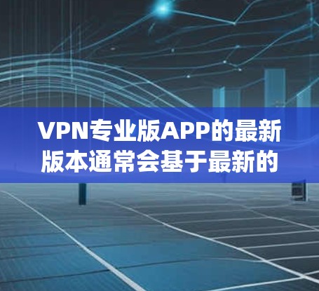 VPN专业版APP的最新版本通常会基于最新的安全技术和用户需求进行优化。以下是一些可能的最新版本，它们主要基于NetSniper、Snyk、ZTOOL和CaT等软件