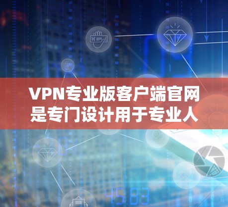 VPN专业版客户端官网是专门设计用于专业人士或需要高级配置的用户使用的网络服务。这些官网通常会提供更全面的功能，如IP地址管理、防火墙配置、多设备连接等。以下是几种常见的专业版VPN客户端官网推荐