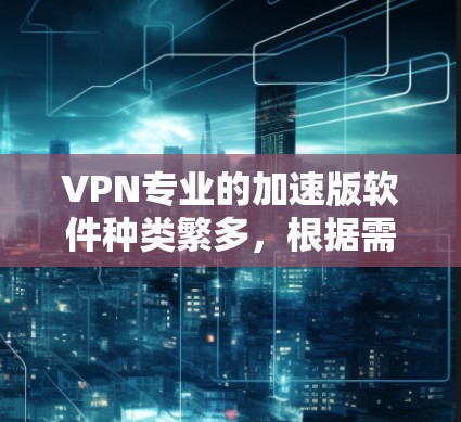 VPN专业的加速版软件种类繁多，根据需求和功能不同，可以分为以下几个主要类型