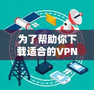 为了帮助你下载适合的VPN客户端，以下是一步步的建议