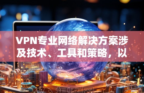 VPN专业网络解决方案涉及技术、工具和策略，以保障数据安全和隐私。以下是一些关键领域和工具，帮助您设计和实施VPN网络