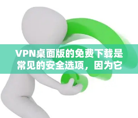 VPN桌面版的免费下载是常见的安全选项，因为它们通常提供低流量或免费服务，且多由安全可靠的VPN网站提供。以下是一些常见的VPN桌面版免费下载的网站，以及获取链接的建议