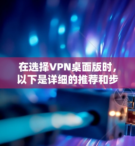 在选择VPN桌面版时，以下是详细的推荐和步骤，帮助你更好地进行选择和使用