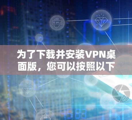 为了下载并安装VPN桌面版，您可以按照以下步骤操作