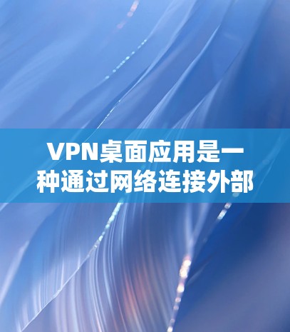 VPN桌面应用是一种通过网络连接外部服务器来加密信息的技术，可以在多个设备上同时使用，提供高级功能如远程控制、文件传输和数据加密。以下是关于这些应用的详细总结
