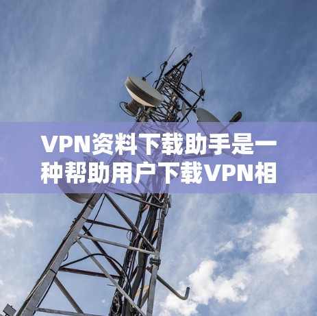 VPN资料下载助手是一种帮助用户下载VPN相关资料和工具的软件，旨在提升VPN使用的效率和灵活性。以下是对该工具的详细分析和使用指南