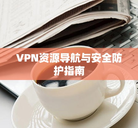 VPN资源导航与安全防护指南
