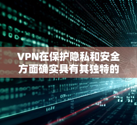 VPN在保护隐私和安全方面确实具有其独特的优势，但使用时需要综合考虑多种因素。以下是关于VPN的详细分析