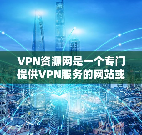 VPN资源网是一个专门提供VPN服务的网站或平台，用于加密传输数据以保护隐私或访问敏感资源。以下是关于VPN资源网的详细介绍
