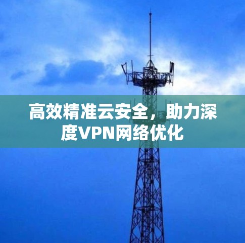 高效精准云安全，助力深度VPN网络优化