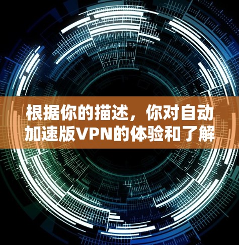 根据你的描述,你对自动加速版VPN的体验和了解尚不明确。以下是一些可能的信息和建议 根据你的描述,你对自动加速版VPN的体验和了解尚不明确。以下是一些可能的信息和建议