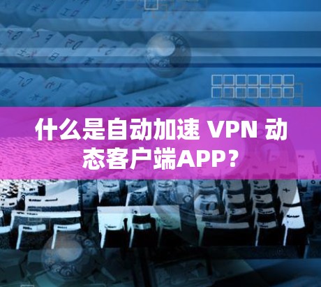 什么是自动加速 VPN 动态客户端APP? 什么是自动加速 VPN 动态客户端APP?