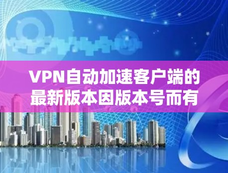 VPN自动加速客户端的最新版本因版本号而有所不同，但以下是一些常见的VPN客户端及其自动加速功能的简介