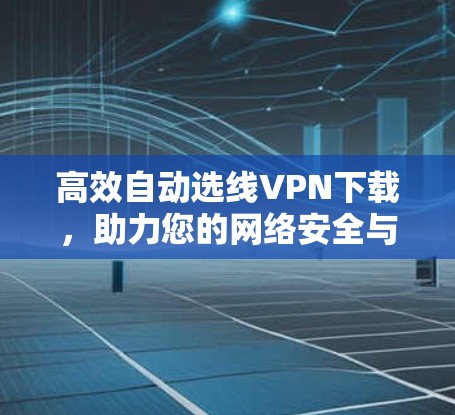 高效自动选线VPN下载，助力您的网络安全与便捷