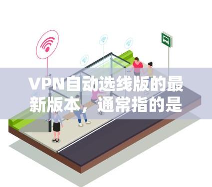VPN自动选线版的最新版本，通常指的是通过软件自动选择最适合的VPN服务器。以下是一些常见的VPN自动选线软件及其特点