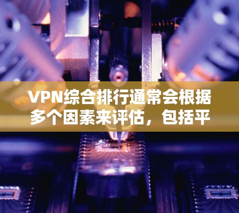 VPN综合排行通常会根据多个因素来评估，包括平台的可靠性和安全性、用户反馈、隐藏内容等问题，以及是否适合特定需求。以下是一些综合性的VPN推荐平台