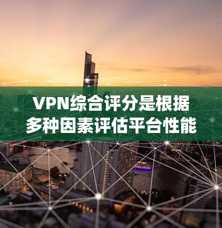 VPN综合评分是根据多种因素评估平台性能和安全性，通常包括Crack、Reverse Engineer和Netoretter评分。以下是对这三个平台的综合评分和特点的总结